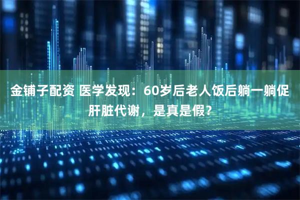 金铺子配资 医学发现：60岁后老人饭后躺一躺促肝脏代谢，是真是假？