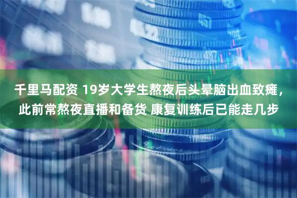千里马配资 19岁大学生熬夜后头晕脑出血致瘫，此前常熬夜直播和备货 康复训练后已能走几步