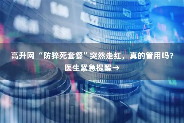 高升网 “防猝死套餐”突然走红，真的管用吗？医生紧急提醒→