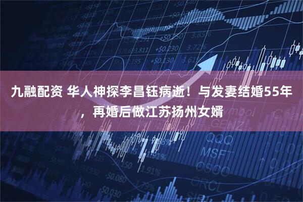 九融配资 华人神探李昌钰病逝！与发妻结婚55年，再婚后做江苏扬州女婿