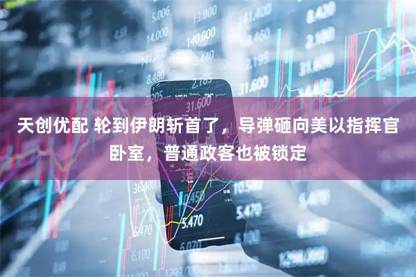 天创优配 轮到伊朗斩首了，导弹砸向美以指挥官卧室，普通政客也被锁定