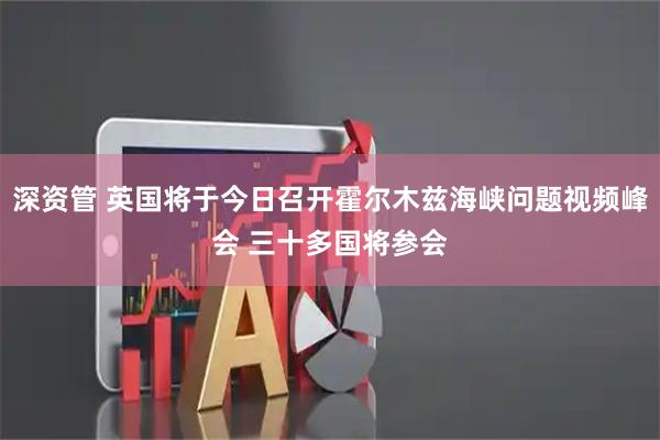 深资管 英国将于今日召开霍尔木兹海峡问题视频峰会 三十多国将参会
