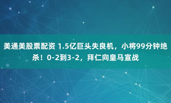 美通美股票配资 1.5亿巨头失良机，小将99分钟绝杀！0-2到3-2，拜仁向皇马宣战