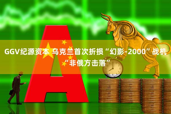 GGV纪源资本 乌克兰首次折损“幻影-2000”战机 “非俄方击落”