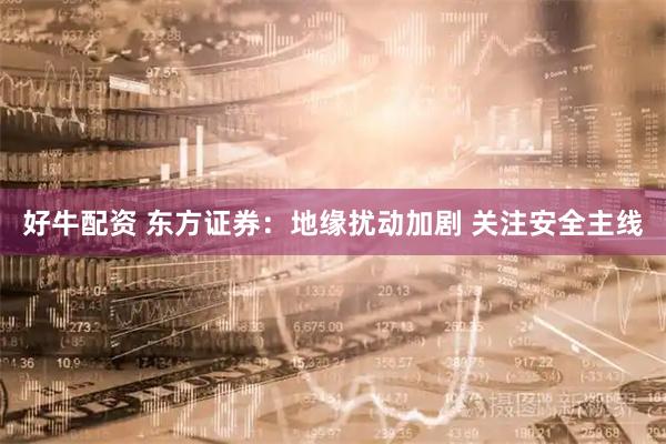 好牛配资 东方证券：地缘扰动加剧 关注安全主线