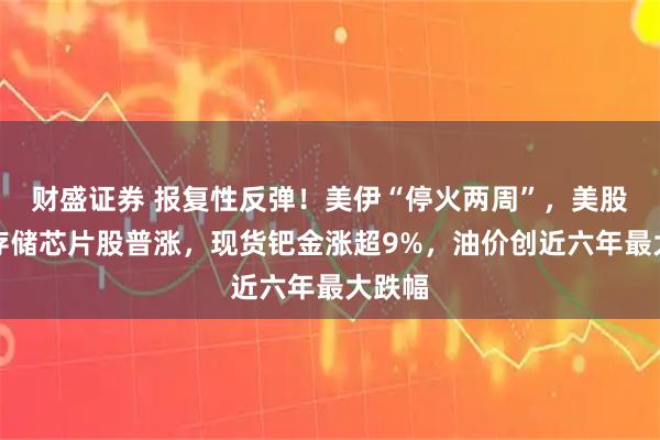 财盛证券 报复性反弹！美伊“停火两周”，美股盘前存储芯片股普涨，现货钯金涨超9%，油价创近六年最大跌幅