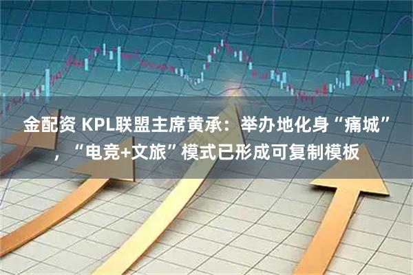 金配资 KPL联盟主席黄承：举办地化身“痛城”，“电竞+文旅”模式已形成可复制模板