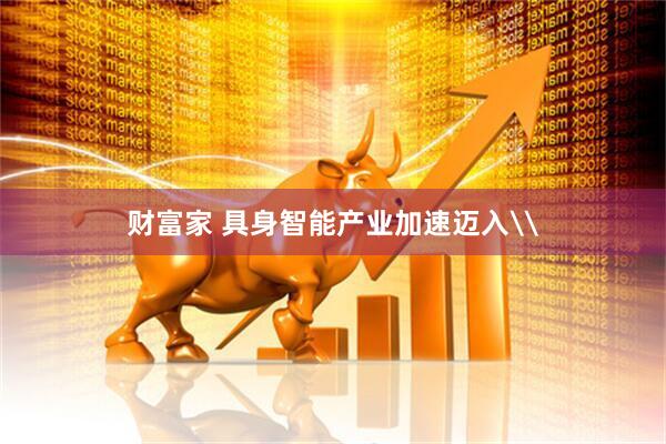 财富家 具身智能产业加速迈入\